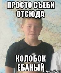 просто съеби отсюда колобок ебаный