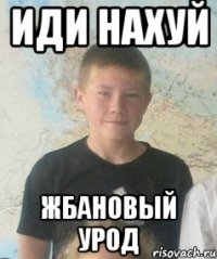 иди нахуй жбановый урод