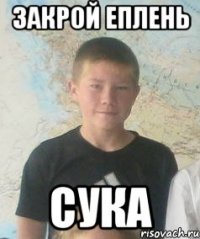 закрой еплень сука