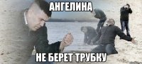 ангелина не берет трубку