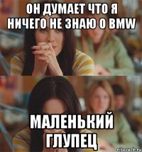 он думает что я ничего не знаю о bmw маленький глупец