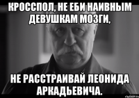 кросспол, не еби наивным девушкам мозги, не расстраивай леонида аркадьевича.