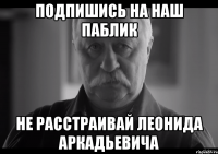 подпишись на наш паблик не расстраивай леонида аркадьевича