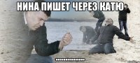 нина пишет через катю ...............