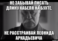 не забывай писать длину кабеля на бухте, не расстраивай леонида аркадьевича