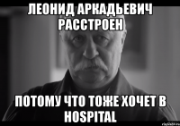 леонид аркадьевич расстроен потому что тоже хочет в hospital