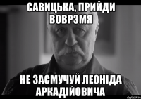 савицька, прийди воврэмя не засмучуй леоніда аркадійовича