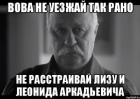 вова не уезжай так рано не расстраивай лизу и леонида аркадьевича