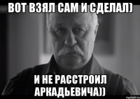 вот взял сам и сделал) и не расстроил аркадьевича))