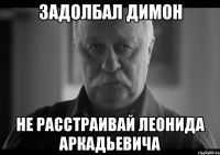 задолбал димон не расстраивай леонида аркадьевича