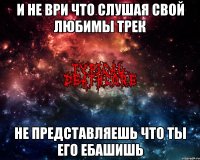 и не ври что слушая свой любимы трек не представляешь что ты его ебашишь