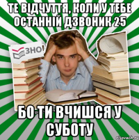 те відчуття, коли у тебе останній дзвоник 25 бо ти вчишся у суботу