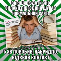 вирішив здати зно онлайн:півгодини шукав нормальний сайт, 5 хв поробив. набридло. відкрив контакт