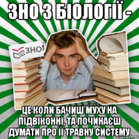 зно з біології - це коли бачиш муху на підвіконні, та починаєш думати про її травну систему