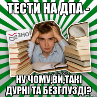 тести на дпа - ну чому,ви,такі дурні та безглузді?