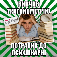 вивчив тригонометрію потрапив до психлікарні