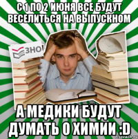 с 1 по 2 июня все будут веселиться на выпускном а медики будут думать о химии :d