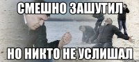 смешно зашутил но никто не услишал