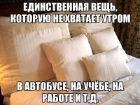 единственная вещь, которую не хватает утром в автобусе, на учёбе, на работе и т.д.