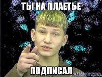 ты на плаетье подписал