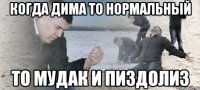 когда дима то нормальный то мудак и пиздолиз