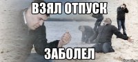 взял отпуск заболел