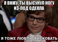 я вижу, ты высунул ногу из-под одеяла 