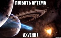 любить артёма ахуеннj