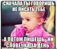 сначала ты говоришь не писать тебе а потом пишешь "ни словечка за день"