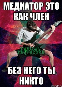 медиатор это как член без него ты никто