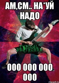 am,cm.. на*уй надо 000 000 000 000