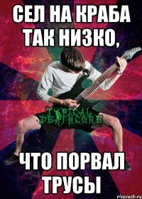 сел на краба так низко, что порвал трусы