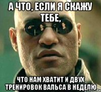 а что, если я скажу тебе, что нам хватит и двух тренировок вальса в неделю