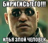 биригись!его!!! илья злой человек