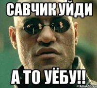 савчик уйди а то уёбу!!