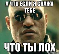 а что если я скажу тебе что ты лох