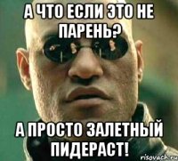 а что если это не парень? а просто залетный пидераст!