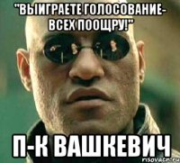 "выиграете голосование- всех поощру!" п-к вашкевич