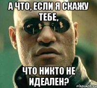 а что, если я скажу тебе, что никто не идеален?