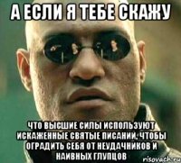 а если я тебе скажу что высшие силы используют искаженные святые писаний, чтобы оградить себя от неудачников и наивных глупцов