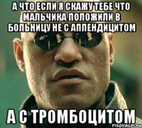 а что если я скажу тебе что мальчика положили в больницу не с аппендицитом а с тромбоцитом