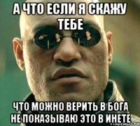 а что если я скажу тебе что можно верить в бога не показываю это в инете