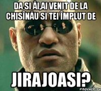 da si ăi,ai venit de la chisînău si tei împlut de jirajoasi?