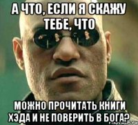 а что, если я скажу тебе, что можно прочитать книги хэда и не поверить в бога?