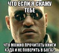 что если я скажу тебе что можно прочитать книги хэда и не поверить в бога?