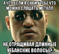 а что если я скажу тебе что можно слушать металл не отращивая длинные уебанские волосы?