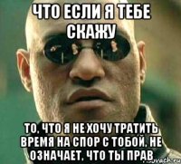 что если я тебе скажу то, что я не хочу тратить время на спор с тобой, не означает, что ты прав