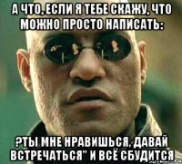 а что, если я тебе скажу, что можно просто написать: ?ты мне нравишься, давай встречаться" и всё сбудится