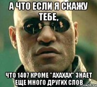 а что если я скажу тебе, что 1407 кроме "ахахах" знает еще много других слов