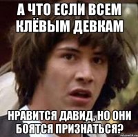 а что если всем клёвым девкам нравится давид, но они боятся признаться?